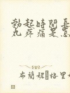 勃起时间长后睾丸疼痛是怎么回事