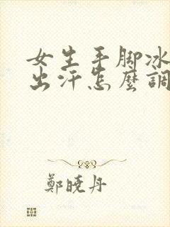 女生手脚冰凉还出汗怎么调理