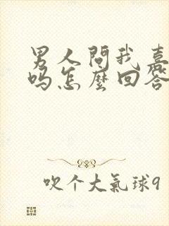 男人问我喜欢他吗怎么回答呢