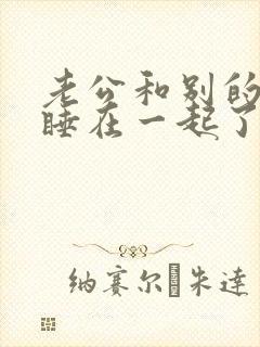 老公和别的女人睡在一起了怎么办