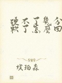 硬不了几分钟就软了怎么回事