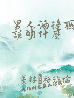 男人酒后联系你说明什么