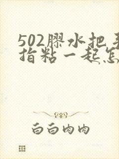 502胶水把手指粘一起怎么办