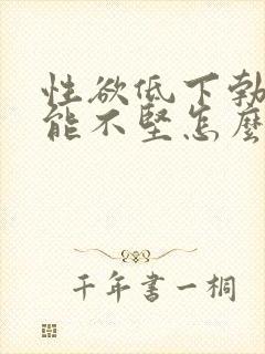 性欲低下勃起功能不坚怎么回事