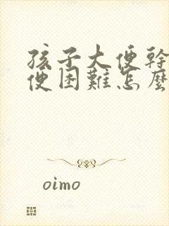 孩子大便干硬排便困难怎么办