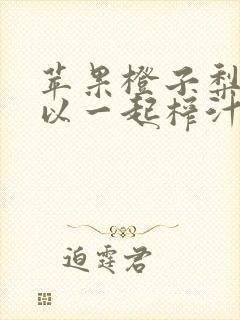 苹果橙子梨子可以一起榨汁吗