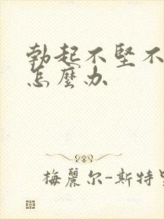 勃起不坚不持久怎么办