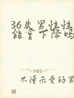 36岁男性性功能会下降吗