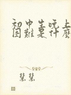 初中生晚上入睡困难是什么原因