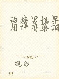 治疗男性早些泄用什么药调理