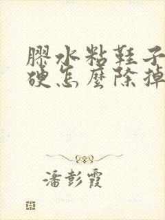 胶水粘鞋子上发硬怎么除掉呢