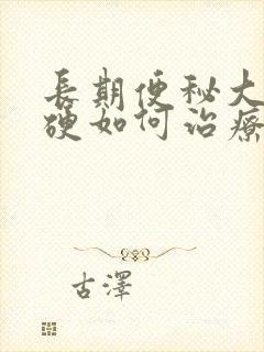 长期便秘大便干硬如何治疗