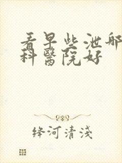 看早些泄哪家男科医院好