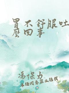 胃不舒服吐了怎么回事