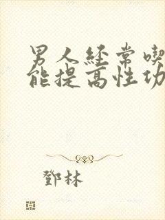 男人经常吃什么能提高性功能呢吃什么药