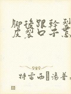 脚后跟干裂起硬皮裂口子怎么办冬天