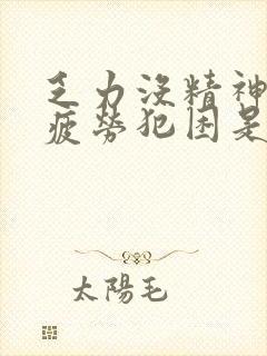 乏力没精神容易疲劳犯困是什么原因