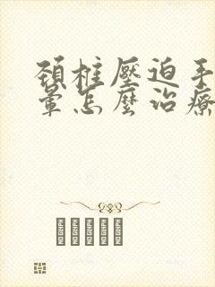 颈椎压迫手麻头晕怎么治疗