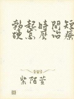 勃起时间短不够硬怎么治疗