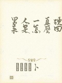 男人一直硬不起来是怎么回事呢