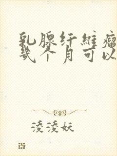 乳腺纤维瘤治疗几个月可以治好