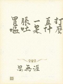 胃胀一直打嗝还呕吐是什么原因