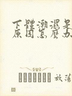 下体潮湿是什么原因怎么办男生