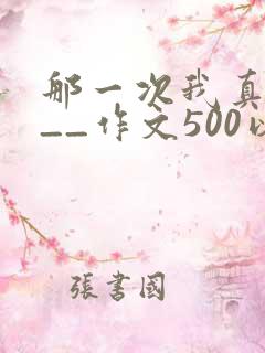 那一次我真____作文500以上