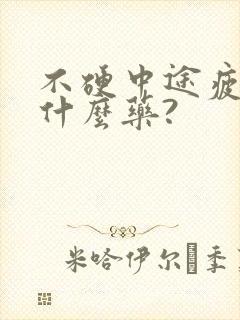 不硬中途疲软用什么药?