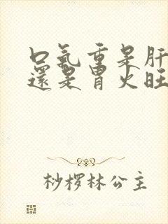 口气重是肝火旺还是胃火旺