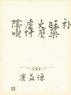 阴虚火旺补肝肾吃什么药