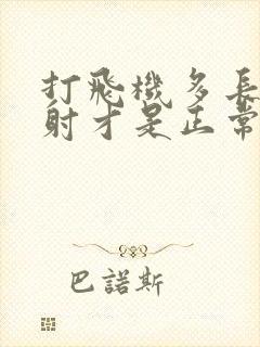 打飞机多长时间射才是正常