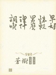 调理男性早些泄吃什么较好