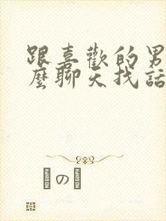 跟喜欢的男生怎么聊天找话题