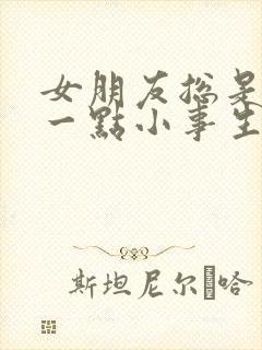 女朋友总是因为一点小事生气