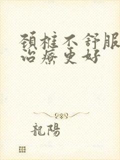 颈椎不舒服怎么治疗更好