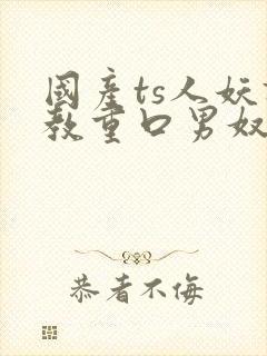 国产ts人妖调教重口男奴网站