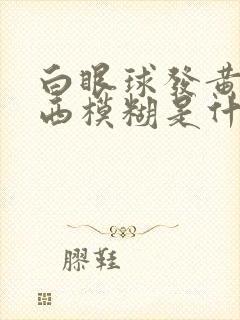 白眼球发黄看东西模糊是什么原因