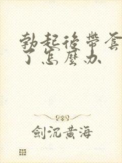 勃起后带套就软了怎么办