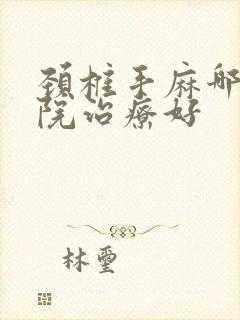 颈椎手麻哪个医院治疗好