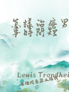 怎样治疗男人房事时间短