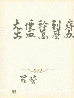 大便干到痔肛门出血怎么办