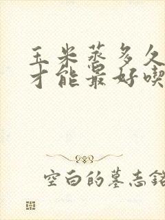 玉米蒸多久会熟才能最好吃