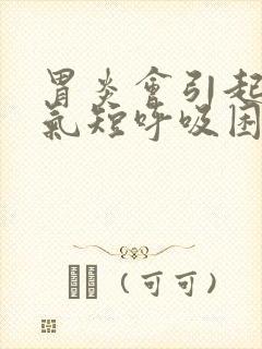 胃炎会引起胸闷气短呼吸困难吗