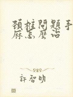 颈椎问题手麻脚麻怎么治