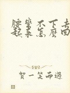 腰弯不下去直不起来怎么回事