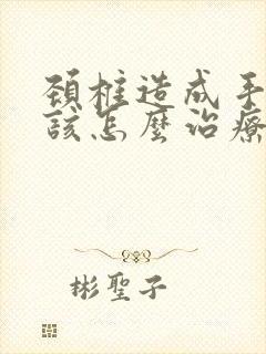 颈椎造成手麻应该怎么治疗