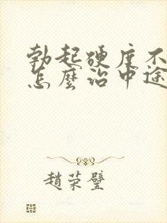 勃起硬度不够该怎么治中途疲软