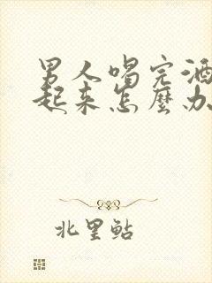 男人喝完酒硬不起来怎么办