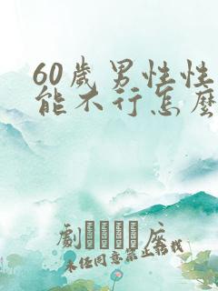 60岁男性性功能不行怎么办